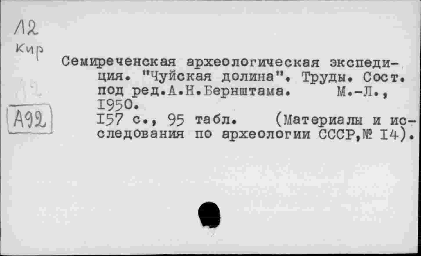 ﻿м
Кир
І м£\
Семиреченская археологическая экспедиция. ’’Чуйская долина". Труды. Сост. под ред.А.Н.Бернштама. М.-Л., 1950.
157 с.» 95 табл. (Материалы и исследования по археологии СССР,№ 14).